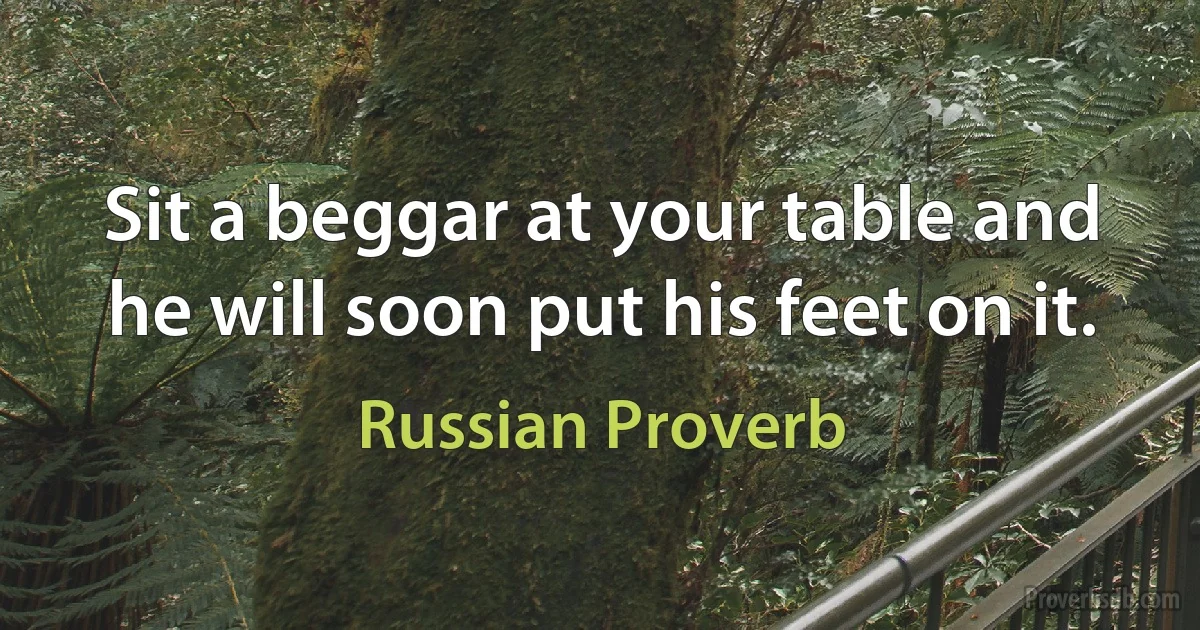 Sit a beggar at your table and he will soon put his feet on it. (Russian Proverb)