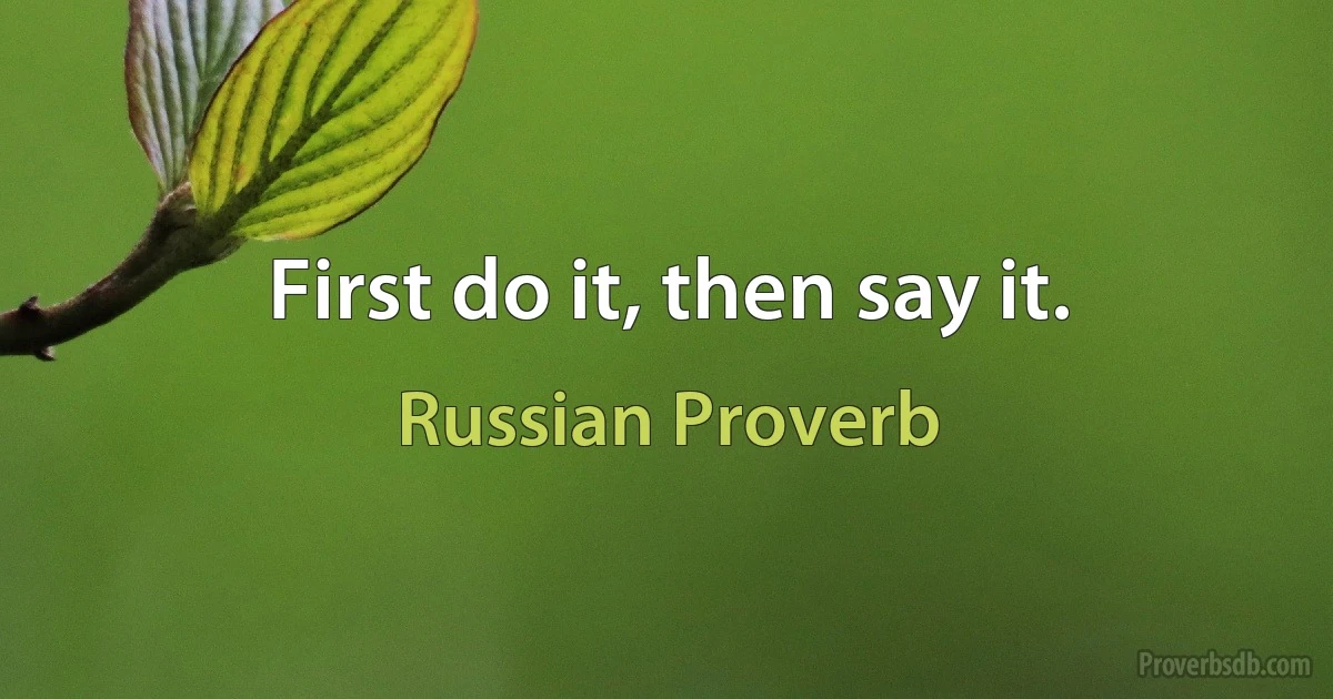 First do it, then say it. (Russian Proverb)