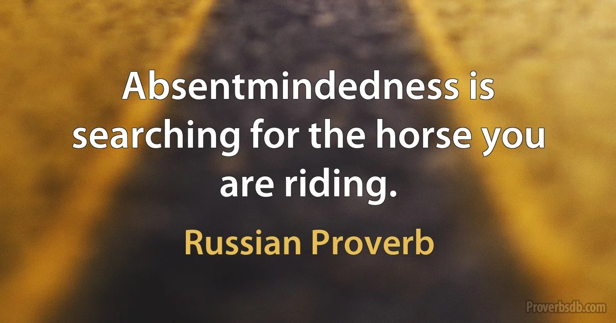 Absentmindedness is searching for the horse you are riding. (Russian Proverb)