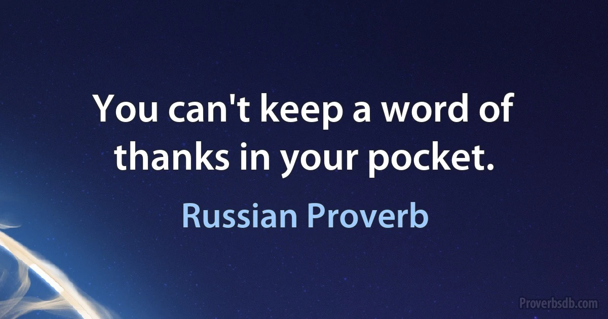 You can't keep a word of thanks in your pocket. (Russian Proverb)