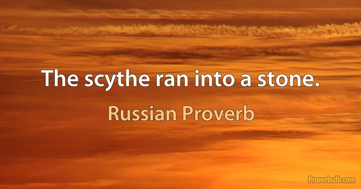 The scythe ran into a stone. (Russian Proverb)