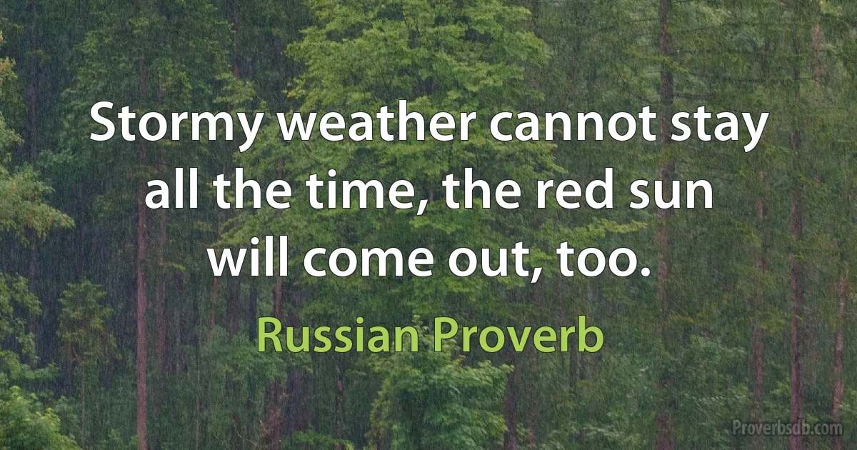 Stormy weather cannot stay all the time, the red sun will come out, too. (Russian Proverb)