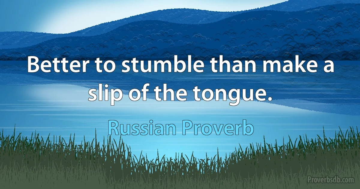 Better to stumble than make a slip of the tongue. (Russian Proverb)