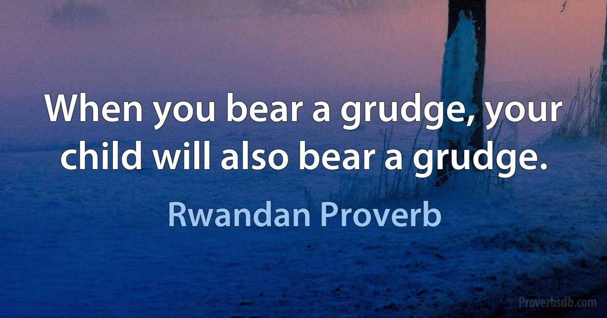 When you bear a grudge, your child will also bear a grudge. (Rwandan Proverb)