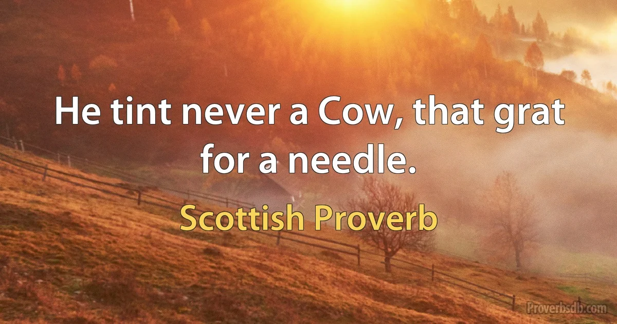 He tint never a Cow, that grat for a needle. (Scottish Proverb)