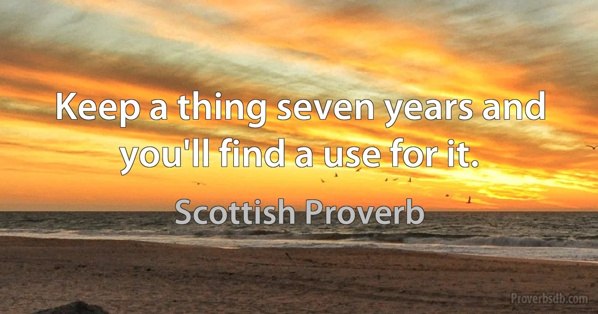 Keep a thing seven years and you'll find a use for it. (Scottish Proverb)