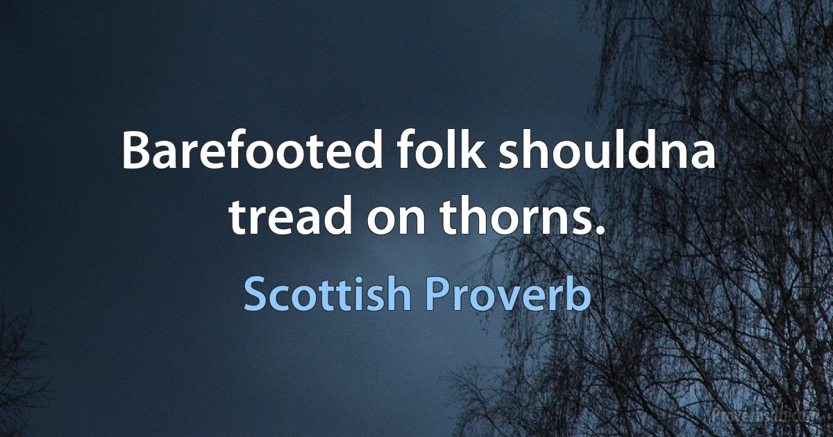 Barefooted folk shouldna tread on thorns. (Scottish Proverb)