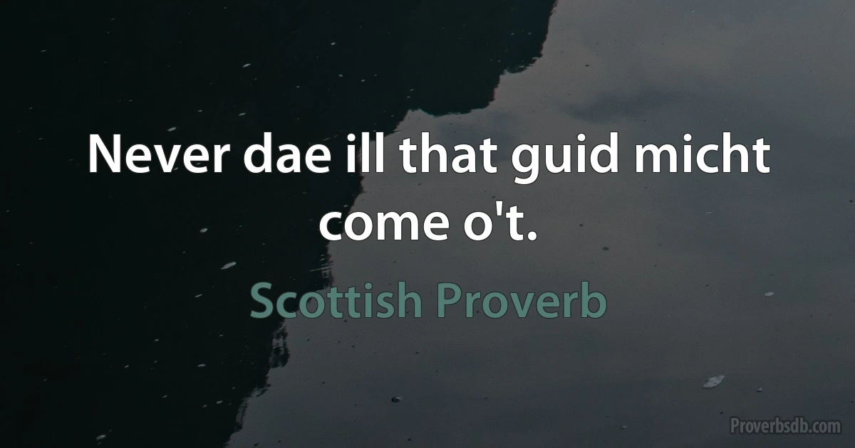 Never dae ill that guid micht come o't. (Scottish Proverb)