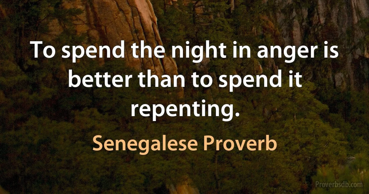 To spend the night in anger is better than to spend it repenting. (Senegalese Proverb)