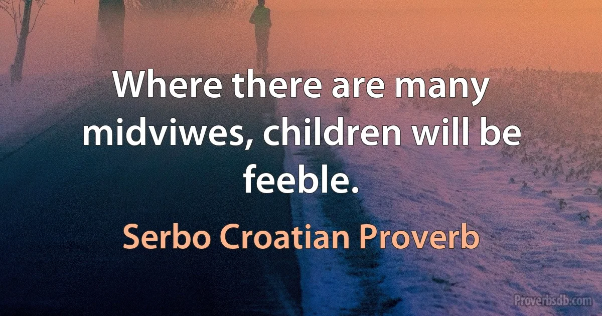 Where there are many midviwes, children will be feeble. (Serbo Croatian Proverb)