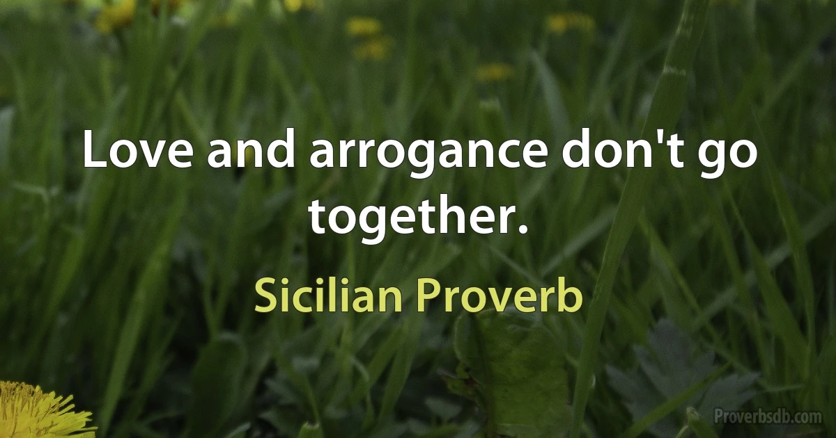 Love and arrogance don't go together. (Sicilian Proverb)