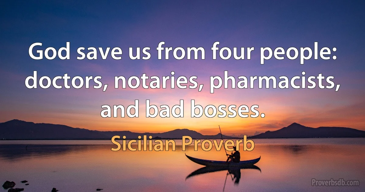 God save us from four people: doctors, notaries, pharmacists, and bad bosses. (Sicilian Proverb)