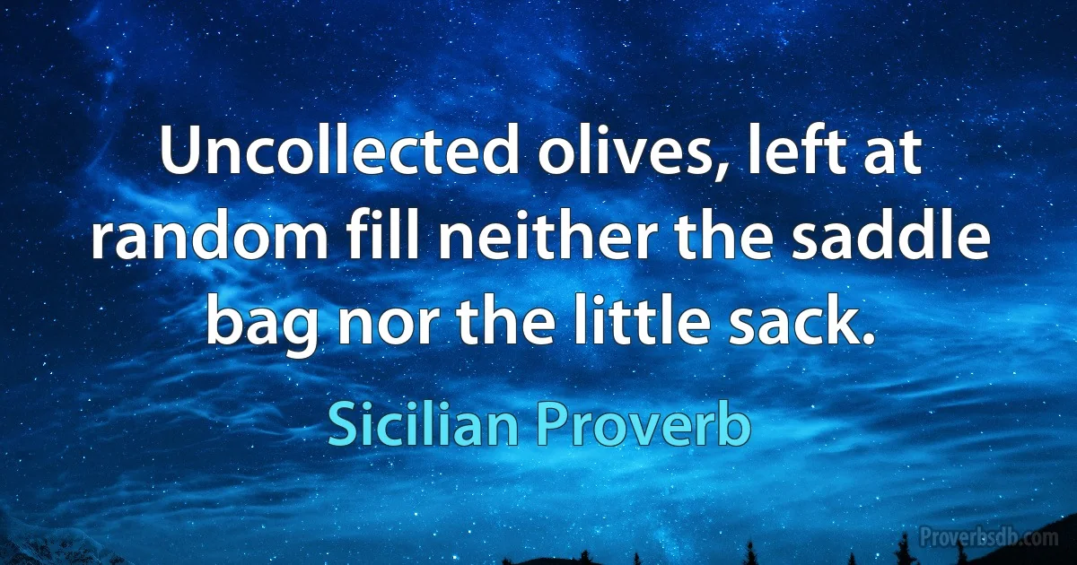 Uncollected olives, left at random fill neither the saddle bag nor the little sack. (Sicilian Proverb)