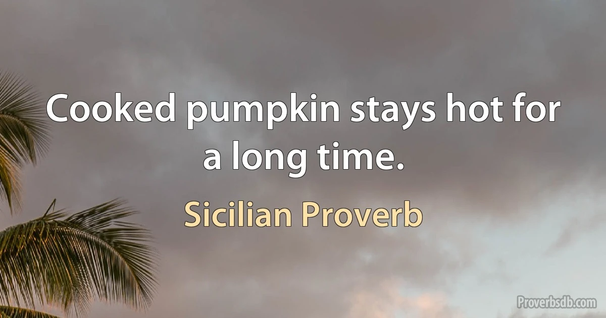 Cooked pumpkin stays hot for a long time. (Sicilian Proverb)