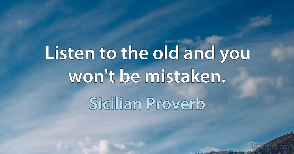 Listen to the old and you won't be mistaken. (Sicilian Proverb)