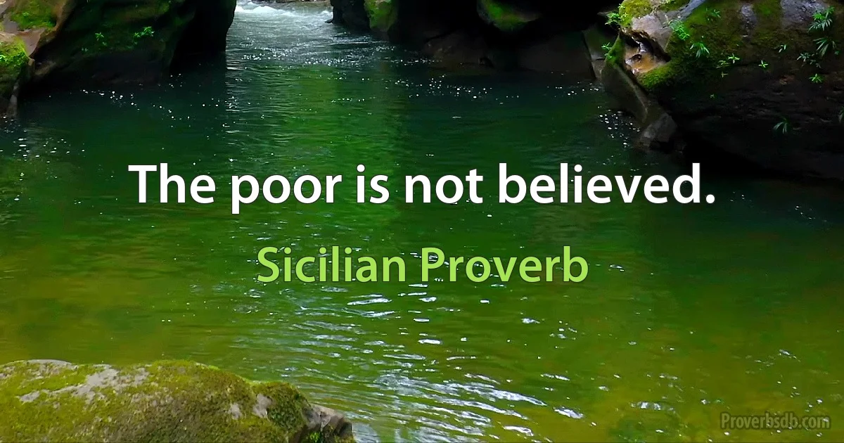 The poor is not believed. (Sicilian Proverb)