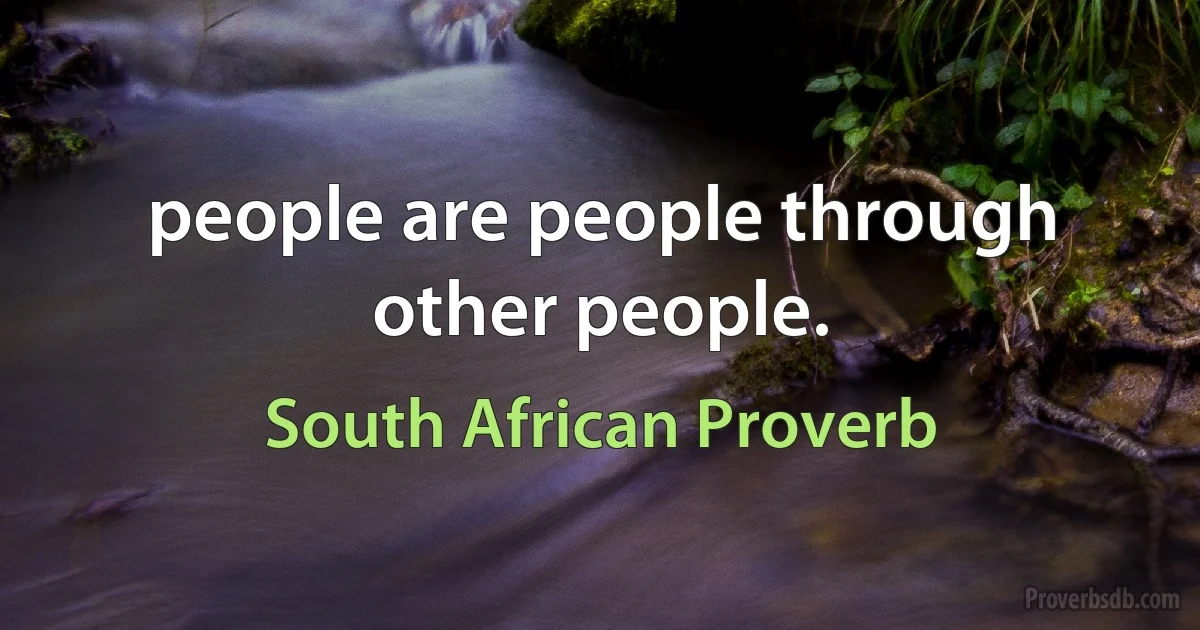 people are people through other people. (South African Proverb)