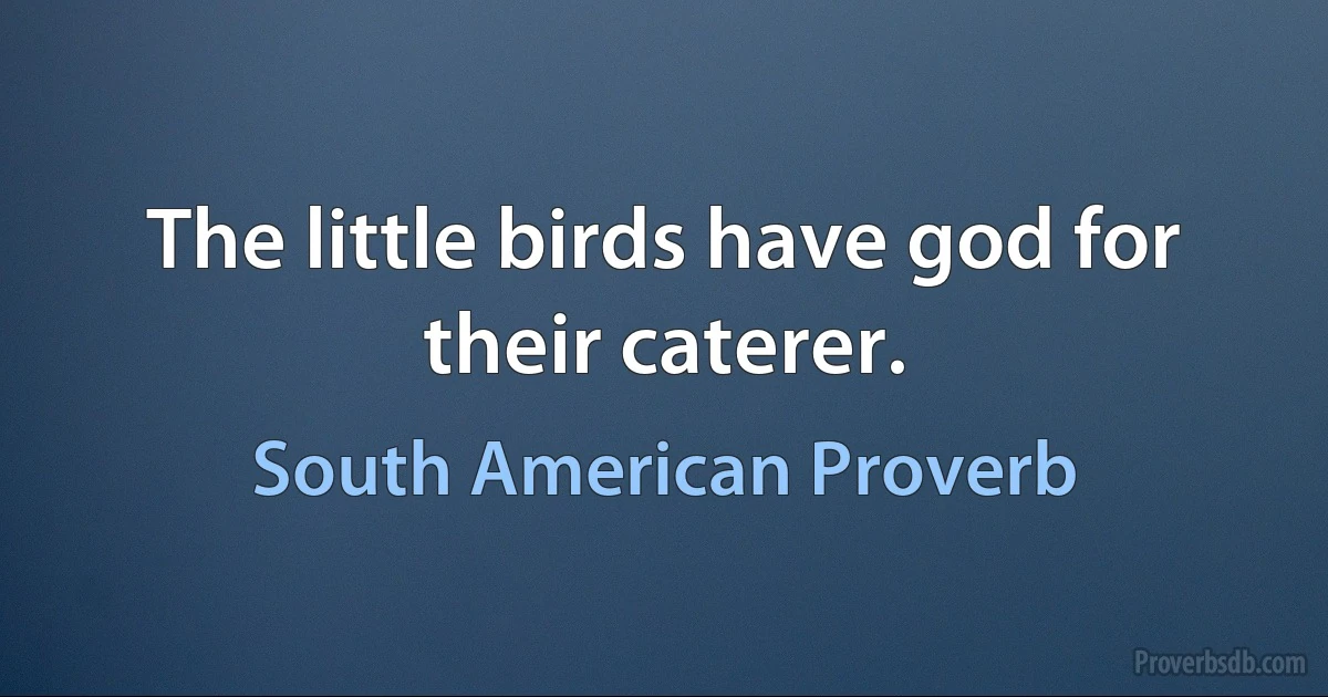 The little birds have god for their caterer. (South American Proverb)