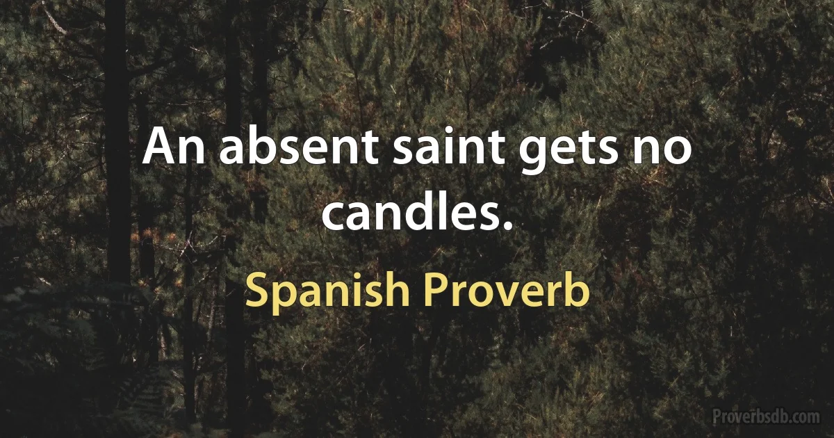 An absent saint gets no candles. (Spanish Proverb)