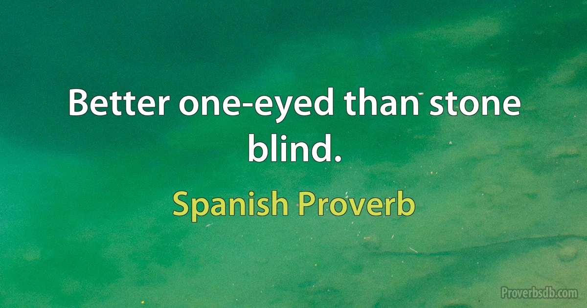 Better one-eyed than stone blind. (Spanish Proverb)