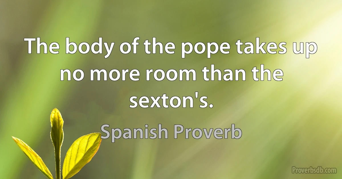 The body of the pope takes up no more room than the sexton's. (Spanish Proverb)