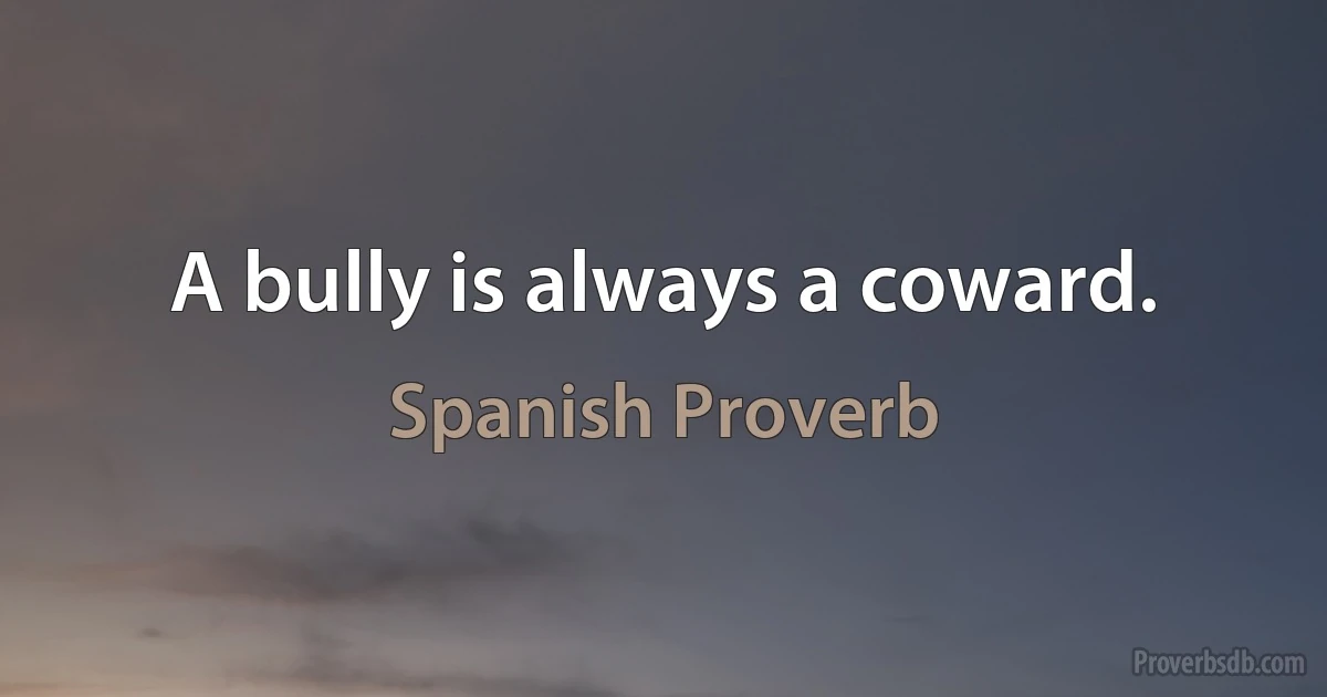 A bully is always a coward. (Spanish Proverb)