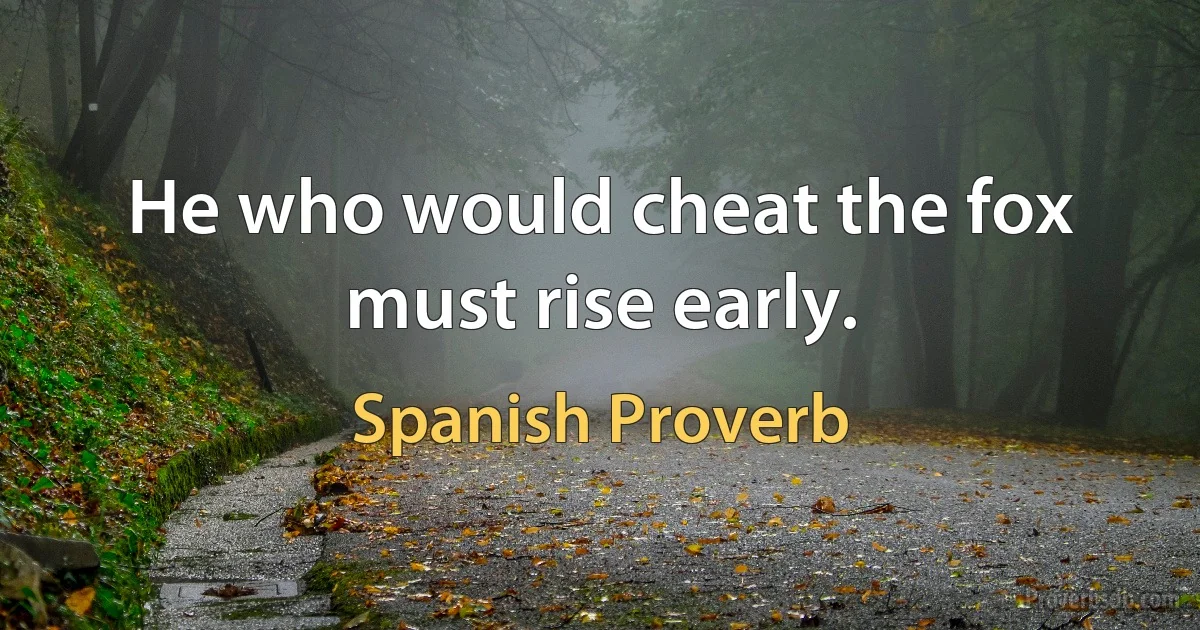 He who would cheat the fox must rise early. (Spanish Proverb)