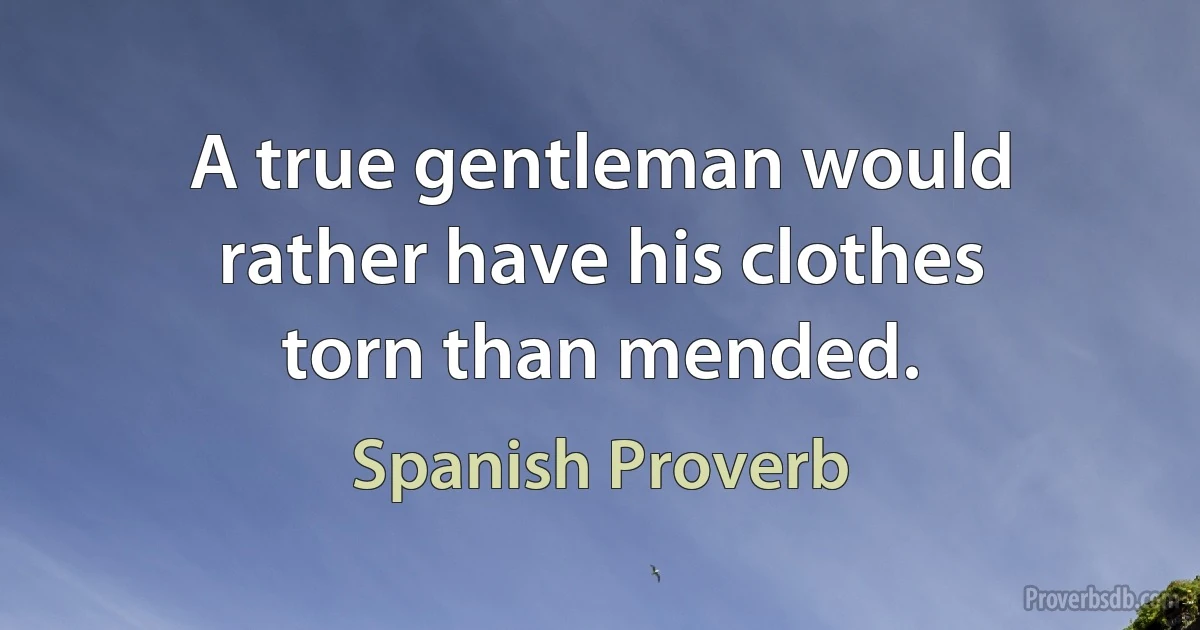 A true gentleman would rather have his clothes torn than mended. (Spanish Proverb)