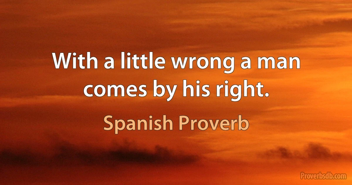 With a little wrong a man comes by his right. (Spanish Proverb)