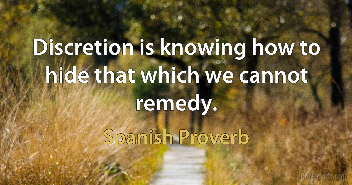 Discretion is knowing how to hide that which we cannot remedy. (Spanish Proverb)