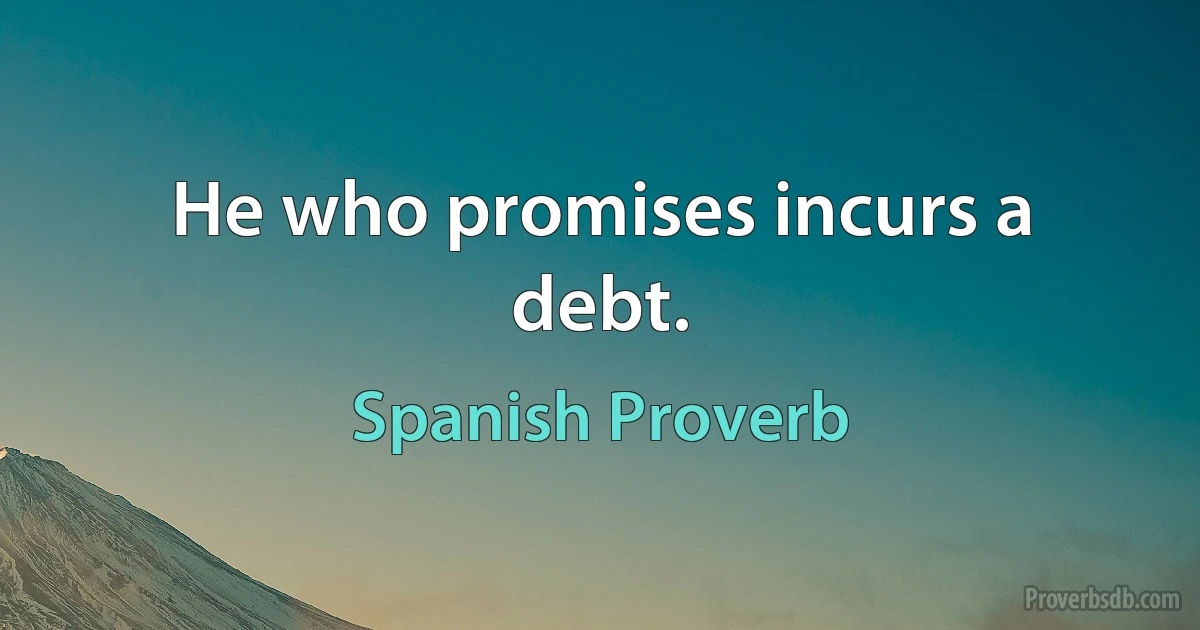 He who promises incurs a debt. (Spanish Proverb)