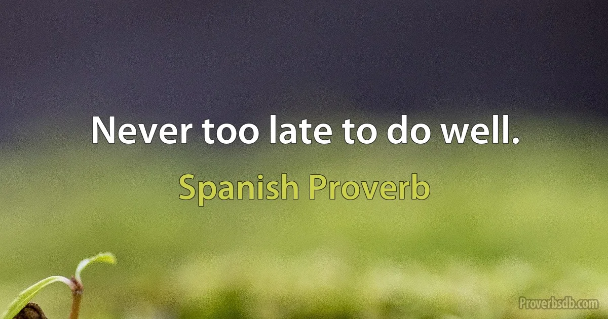 Never too late to do well. (Spanish Proverb)