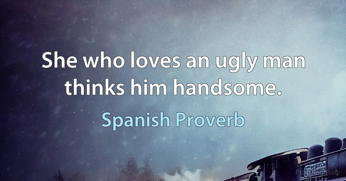 She who loves an ugly man thinks him handsome. (Spanish Proverb)