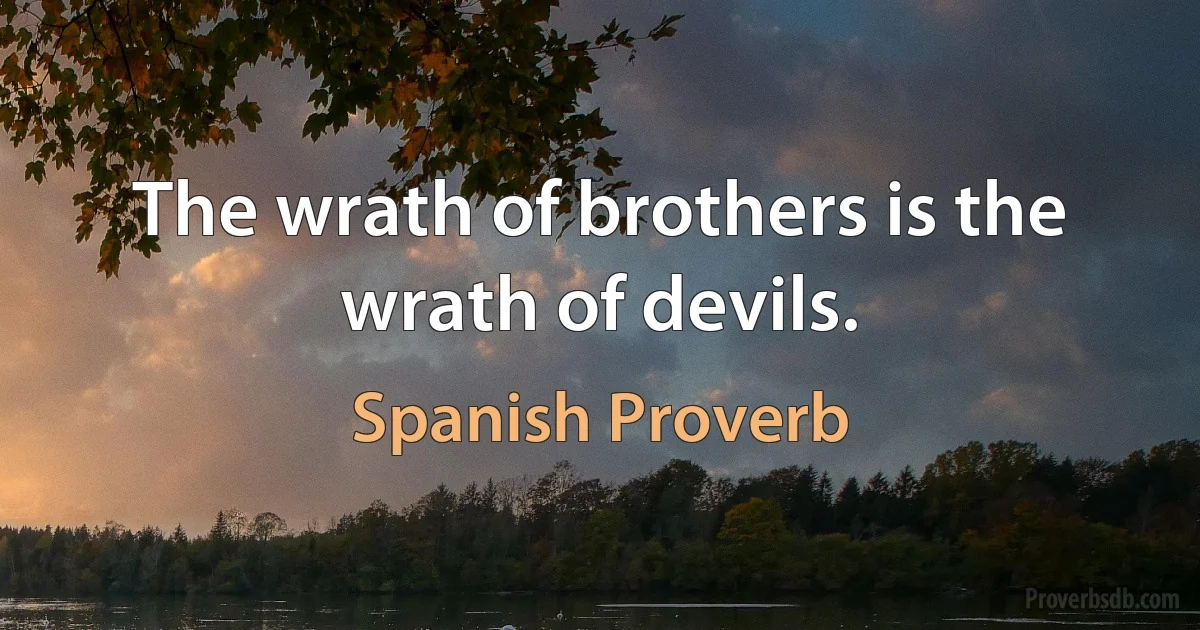 The wrath of brothers is the wrath of devils. (Spanish Proverb)