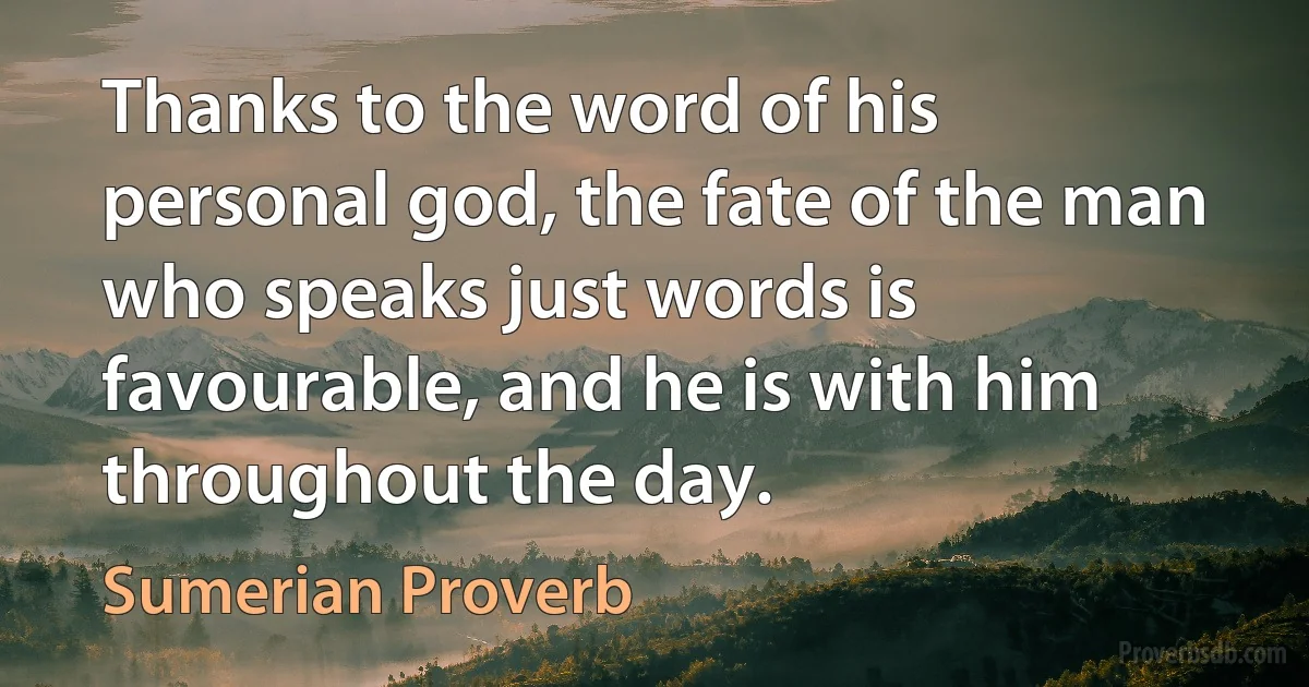 Thanks to the word of his personal god, the fate of the man who speaks just words is favourable, and he is with him throughout the day. (Sumerian Proverb)