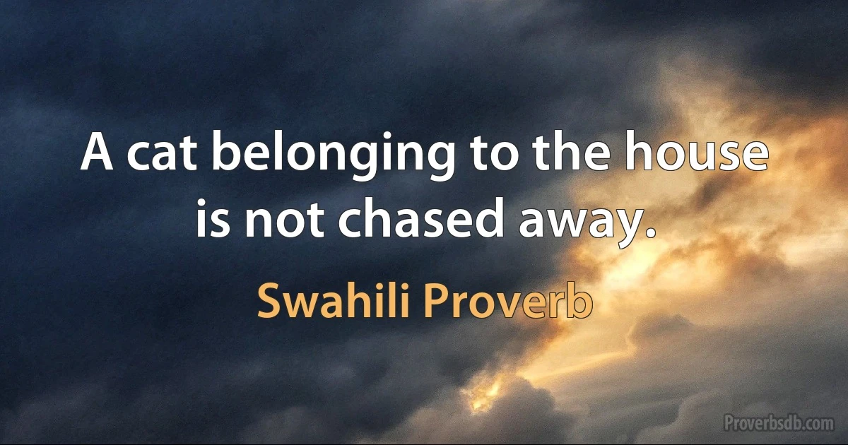 A cat belonging to the house is not chased away. (Swahili Proverb)