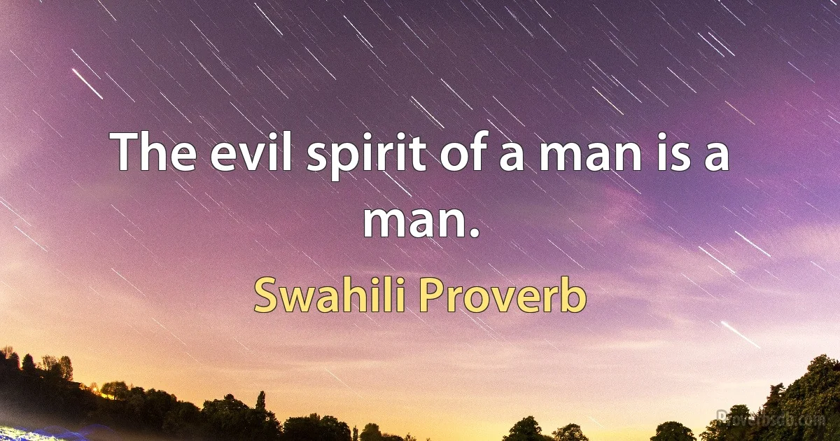 The evil spirit of a man is a man. (Swahili Proverb)