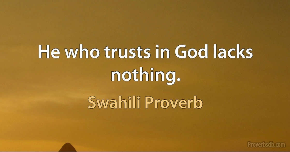 He who trusts in God lacks nothing. (Swahili Proverb)