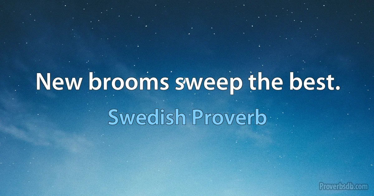 New brooms sweep the best. (Swedish Proverb)