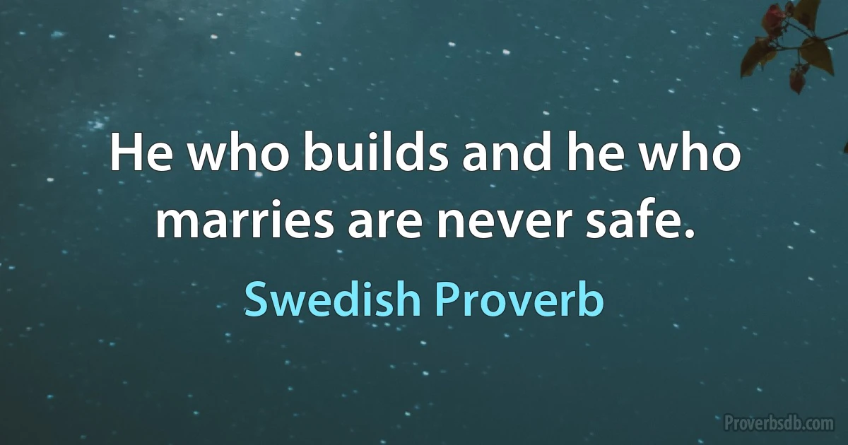 He who builds and he who marries are never safe. (Swedish Proverb)