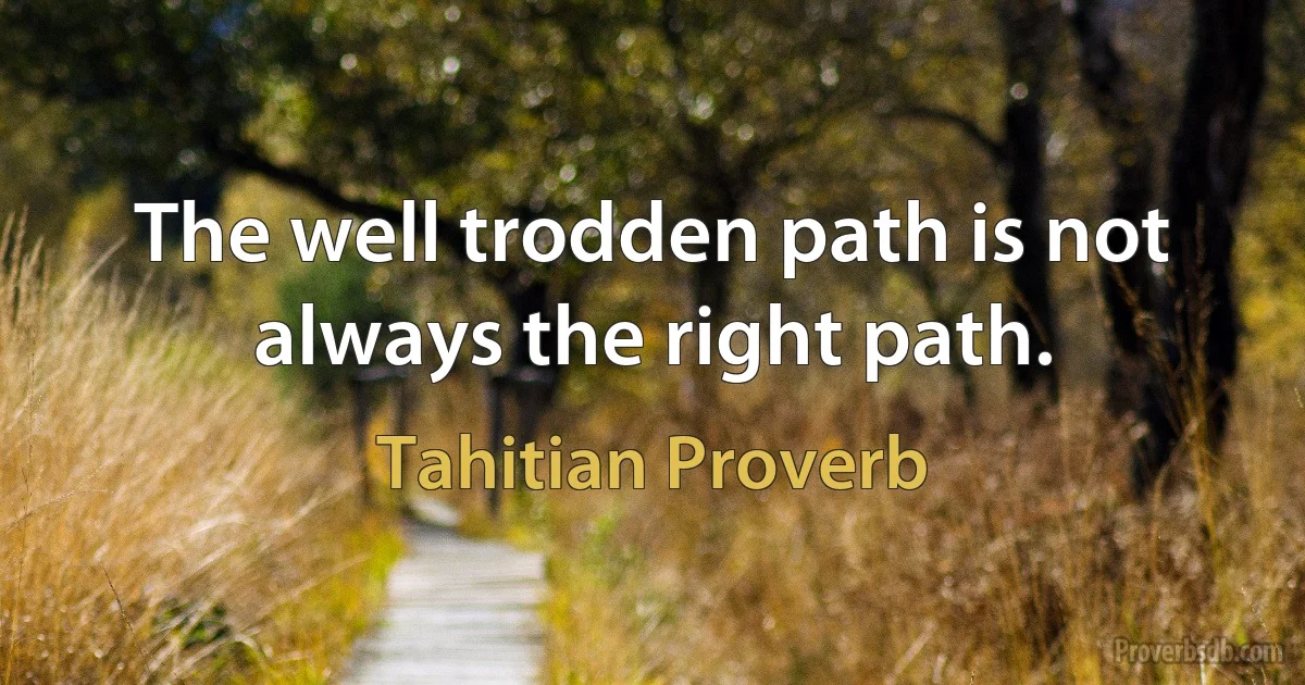 The well trodden path is not always the right path. (Tahitian Proverb)