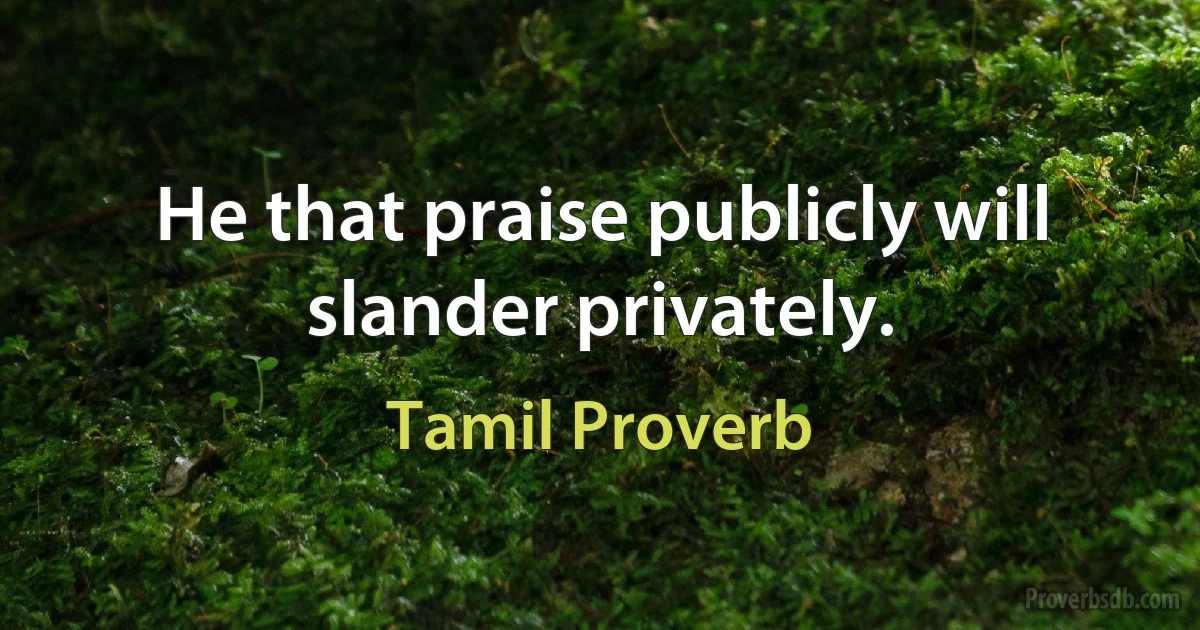 He that praise publicly will slander privately. (Tamil Proverb)