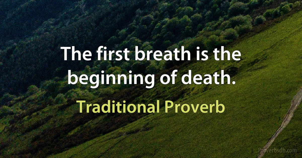 The first breath is the beginning of death. (Traditional Proverb)