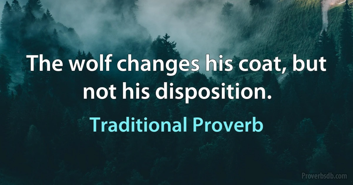 The wolf changes his coat, but not his disposition. (Traditional Proverb)