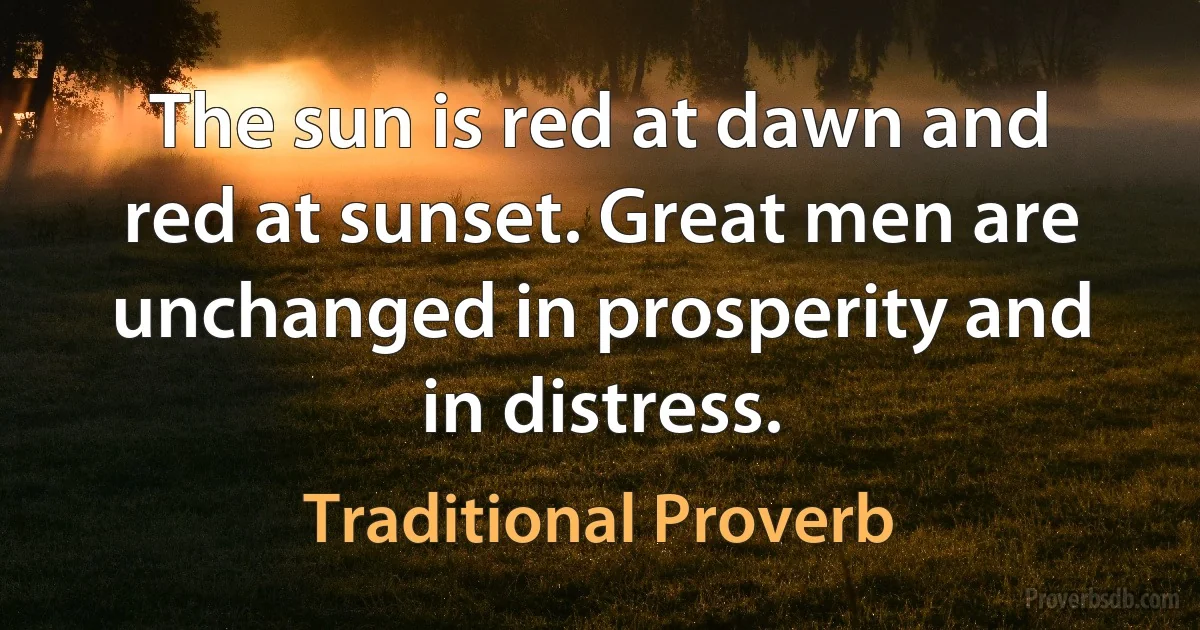 The sun is red at dawn and red at sunset. Great men are unchanged in prosperity and in distress. (Traditional Proverb)