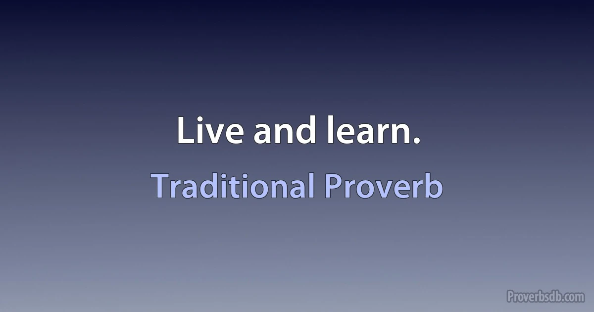 Live and learn. (Traditional Proverb)