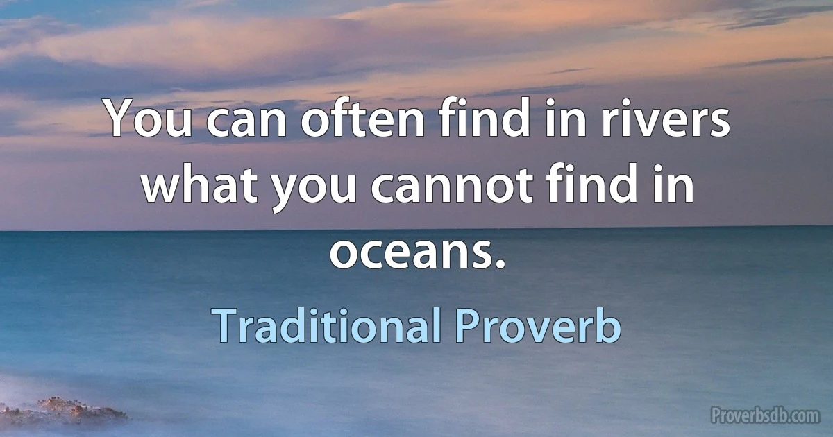 You can often find in rivers what you cannot find in oceans. (Traditional Proverb)