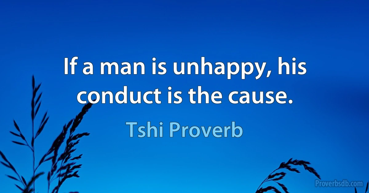 If a man is unhappy, his conduct is the cause. (Tshi Proverb)