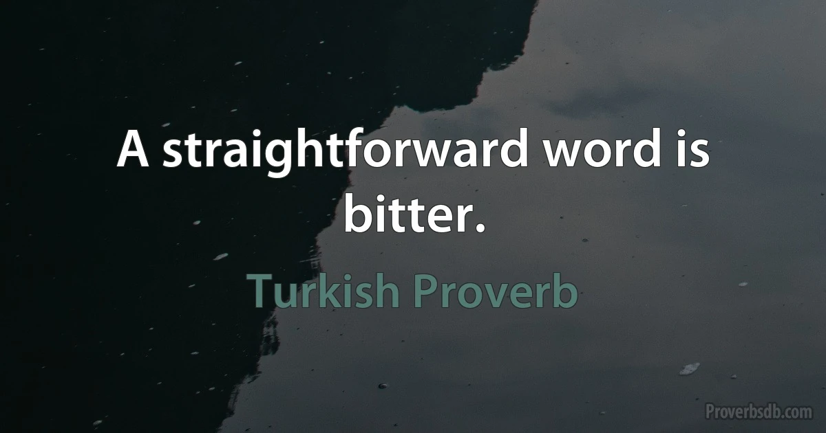 A straightforward word is bitter. (Turkish Proverb)