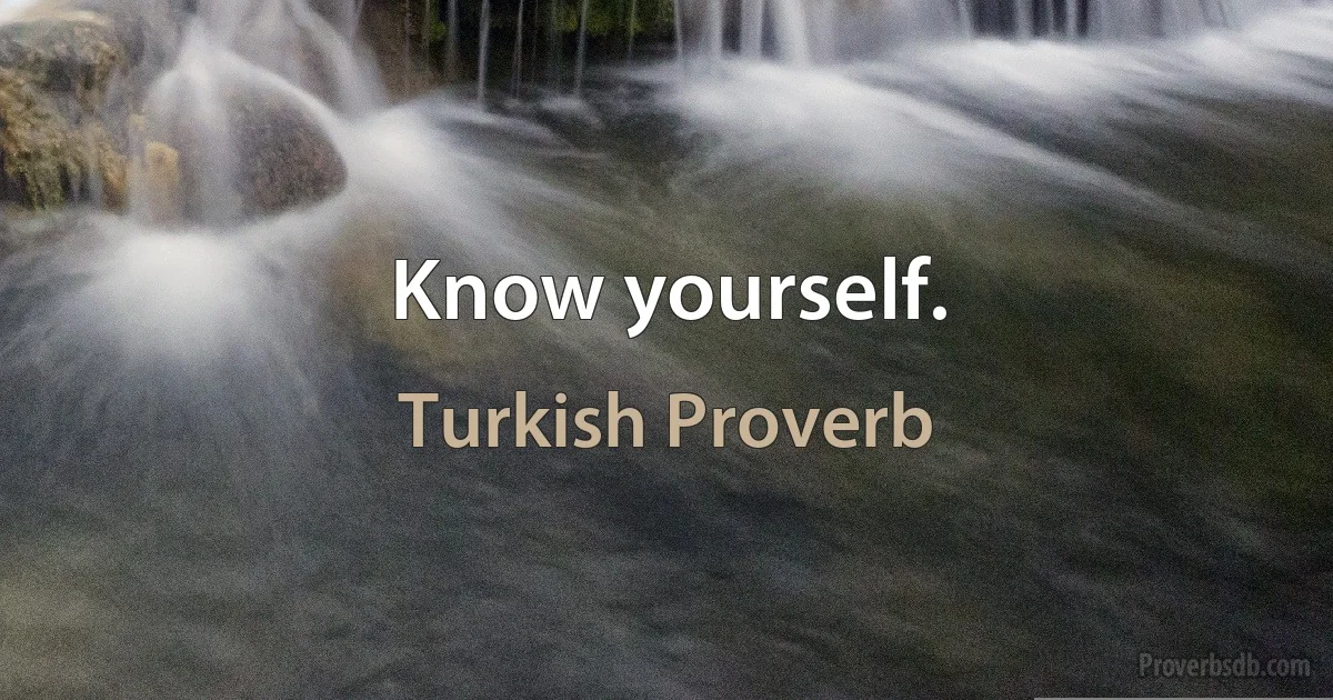 Know yourself. (Turkish Proverb)